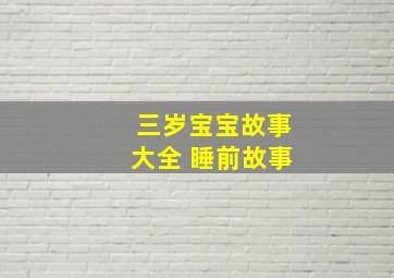 三岁宝宝故事大全 睡前故事